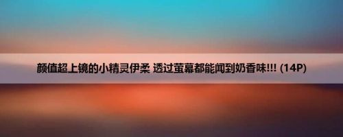 颜值超上镜的小精灵伊柔 透过萤幕都能闻到奶香味!!! (14P)