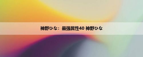 神野ひな：最强属性40 神野ひな