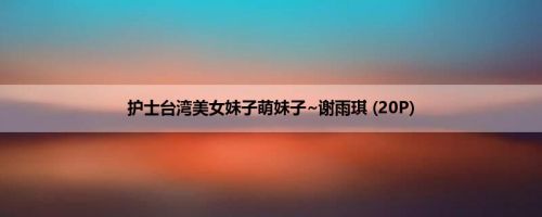 护士台湾美女妹子萌妹子~谢雨琪 (20P)