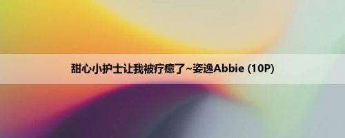 甜心小护士让我被疗癒了~姿逸Abbie (10P)