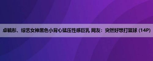 卓毓彤、综艺女神黑色小背心猛压性感巨乳 网友：突然好想打篮球 (14P)