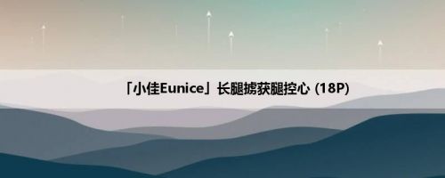 「小佳Eunice」长腿掳获腿控心 (18P)