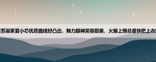 疗癒系画家夏小芯优质曲线好凸出，魅力眼神笑容甜美，火爆上围总是快把上衣撑坏