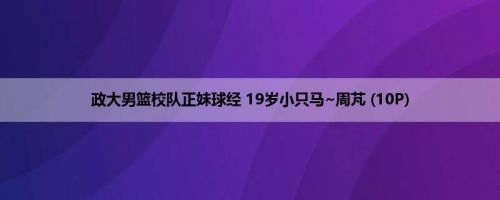 政大男篮校队正妹球经 19岁小只马~周芃 (10P)
