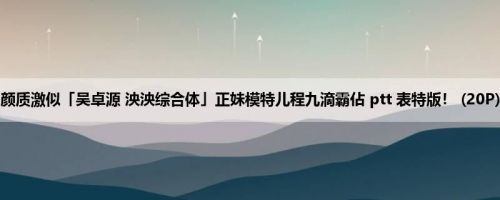 颜质激似「吴卓源 泱泱综合体」正妹模特儿程九滴霸佔 ptt 表特版！ (20P)