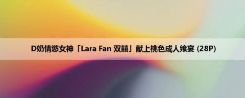 D奶情慾女神「Lara Fan 双囍」献上桃色成人飨宴 (28P)