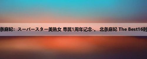 北条麻妃：スーパースター美熟女 専属1周年记念-。 北条麻妃 The Best16时间