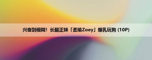 兴奋到模糊！长腿正妹「柔瑜Zoey」爆乳玩狗 (10P)
