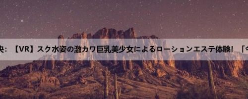 石原理央：【VR】スク水姿の激カワ巨乳美少女によるローションエステ体験！「今日は...