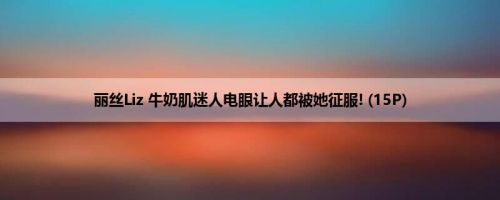 丽丝Liz 牛奶肌迷人电眼让人都被她征服! (15P)