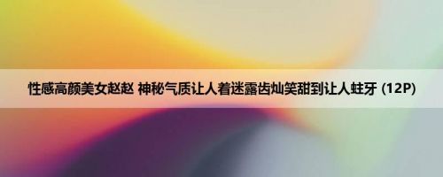 性感高颜美女赵赵 神秘气质让人着迷露齿灿笑甜到让人蛀牙 (12P)