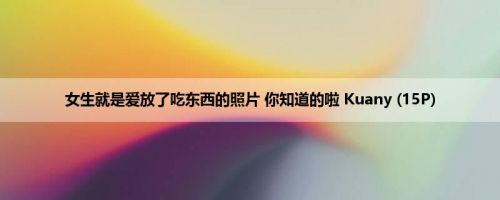女生就是爱放了吃东西的照片 你知道的啦 Kuany (15P)