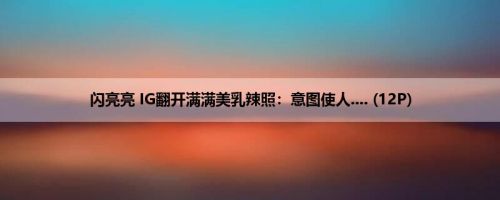 闪亮亮 IG翻开满满美乳辣照：意图使人.... (12P)