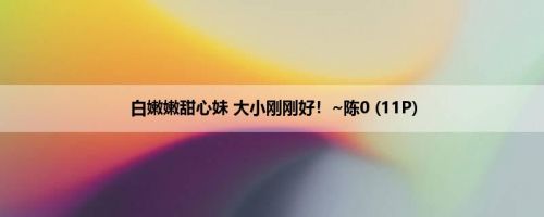 白嫩嫩甜心妹 大小刚刚好！~陈0 (11P)