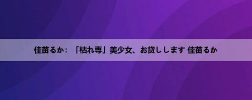 佳苗るか：「枯れ専」美少女、お贷しします 佳苗るか