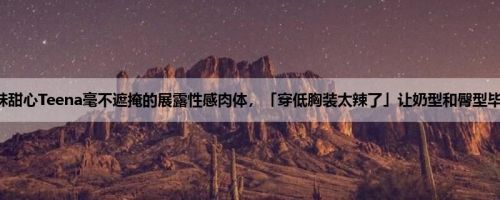 正妹甜心Teena毫不遮掩的展露性感肉体，「穿低胸装太辣了」让奶型和臀型毕露！
