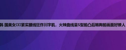 韩 国美女이슬紧实腰线狂炸川字肌，火辣曲线呈S型前凸后翘胸前画面好撩人！