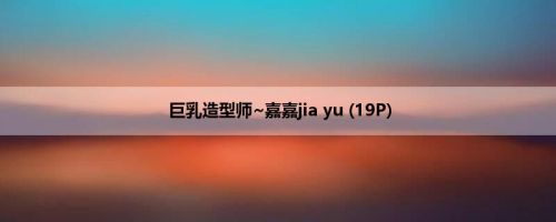 巨乳造型师~嘉嘉jia yu (19P)