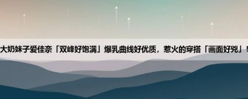 大奶妹子爱佳奈「双峰好饱满」爆乳曲线好优质，惹火的穿搭「画面好兇」！