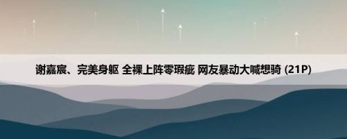 谢嘉宸、完美身躯 全裸上阵零瑕疵 网友暴动大喊想骑 (21P)