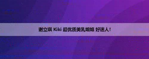 谢立琪 Kiki 超优质美乳姐姐 好迷人! 谢立琪 Kiki 超优质美乳姐姐 好迷人!