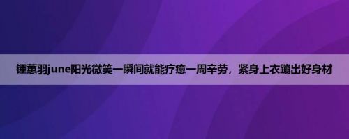 锺蕙羽june阳光微笑一瞬间就能疗癒一周辛劳，紧身上衣蹦出好身材