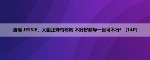 洁晞 JESSIE、大眼正妹有够胸 不好好教导一番可不行！ (14P)