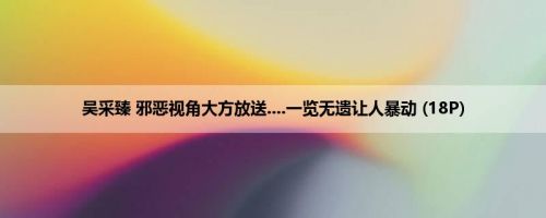 吴采臻 邪恶视角大方放送....一览无遗让人暴动 (18P)