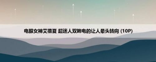 电眼女神艾蓓夏 超迷人双眸电的让人晕头转向 (10P)