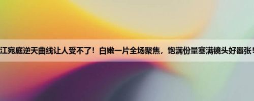 江宛庭逆天曲线让人受不了！白嫩一片全场聚焦，饱满份量塞满镜头好嚣张！
