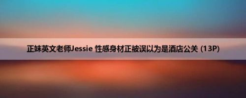 正妹英文老师Jessie 性感身材正被误以为是酒店公关 (13P)