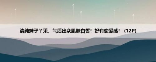 清纯妹子ㄚ采，气质出众肌肤白皙！好有恋爱感！ (12P)