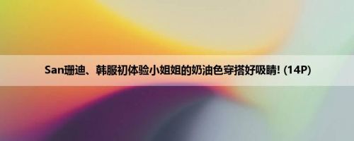 San珊迪、韩服初体验小姐姐的奶油色穿搭好吸睛! (14P)