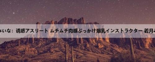 若月みいな：诱惑アスリート ムチムチ肉感ぶっかけ爆乳インストラクター 若月みいな