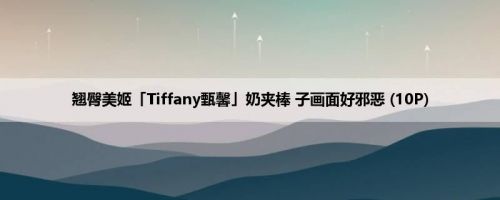 翘臀美姬「Tiffany甄馨」奶夹棒 子画面好邪恶 (10P)