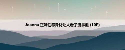 Joanna 正妹性感身材让人看了流鼻血 (10P)