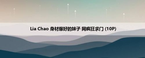 Lia Chao 身材爆好的妹子 网疯狂求门 (10P)