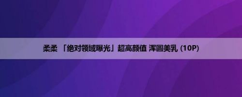 柔柔 「绝对领域曝光」超高颜值 浑圆美乳 (10P)