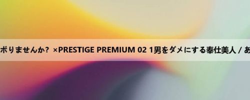 今日、会社サボりませんか？×PRESTIGE PREMIUM 02 1男をダメにする奉仕美人／あおいちゃん...
