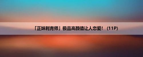 「正妹刺青师」极品高颜值让人恋爱！ (11P)