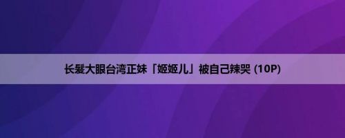 长髮大眼台湾正妹「姬姬儿」被自己辣哭 (10P)