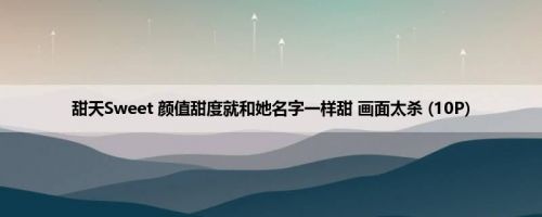 甜天Sweet 颜值甜度就和她名字一样甜 画面太杀 (10P)