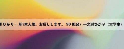 一之瀬 ひかり ：新?素人娘、お贷しします。 90 仮名）一之瀬ひかり（大学生）21歳。