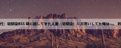 岩沢香代：幼驯染BSS 隣に越してきた人妻（幼驯染）に片思いしてた俺は…。 岩沢香代