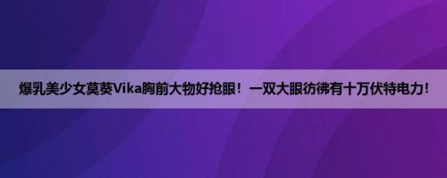 爆乳美少女莫葵Vika胸前大物好抢眼！一双大眼彷彿有十万伏特电力！