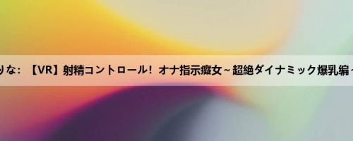 优月まりな：【VR】射精コントロール！オナ指示癡女～超絶ダイナミック爆乳编～优月...