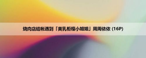 烧肉店结帐遇到「美乳柜檯小姐姐」周周依依 (16P)