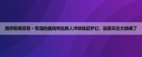 雨停甜美笑容＋饱满的曲线宛如真人洋娃娃超梦幻，画面实在太销魂了