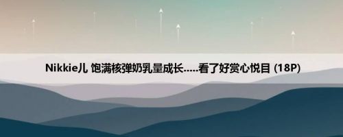 Nikkie儿 饱满核弹奶乳量成长.....看了好赏心悦目 (18P)