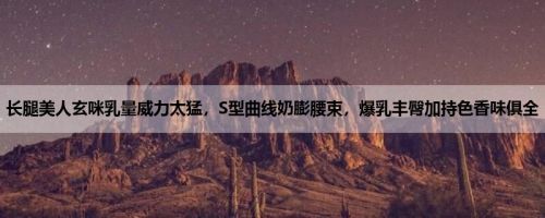 长腿美人玄咪乳量威力太猛,S型曲线奶膨腰束,爆乳丰臀加持色香味俱全 长腿美人玄咪乳量威力太猛,S型曲线奶膨腰束,爆乳丰臀加持色香味俱全